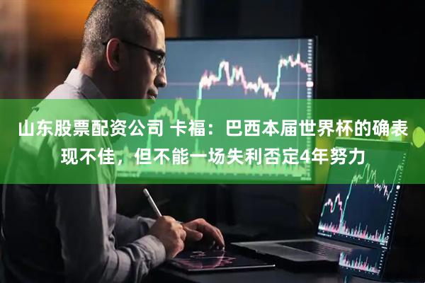 山东股票配资公司 卡福：巴西本届世界杯的确表现不佳，但不能一场失利否定4年努力