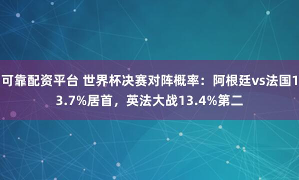 可靠配资平台 世界杯决赛对阵概率:阿根廷vs法国13.7%居首,英法大战13.4%第二
