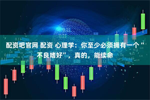 配资吧官网 配资 心理学:你至少必须拥有一个“不良嗜好”,真的,能续命