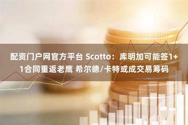 配资门户网官方平台 Scotto：库明加可能签1+1合同重返老鹰 希尔德/卡特或成交易筹码