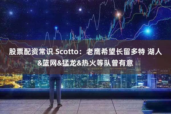 股票配资常识 Scotto：老鹰希望长留多特 湖人&篮网&猛龙&热火等队曾有意