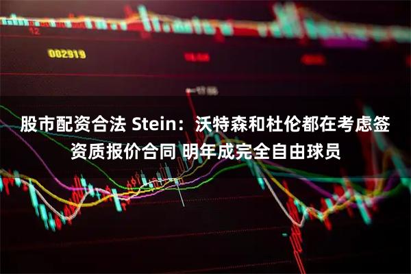股市配资合法 Stein:沃特森和杜伦都在考虑签资质报价合同 明年成完全自由球员