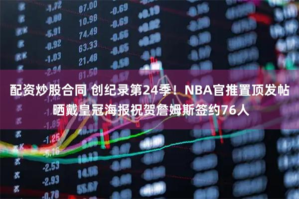 配资炒股合同 创纪录第24季！NBA官推置顶发帖 晒戴皇冠海报祝贺詹姆斯签约76人