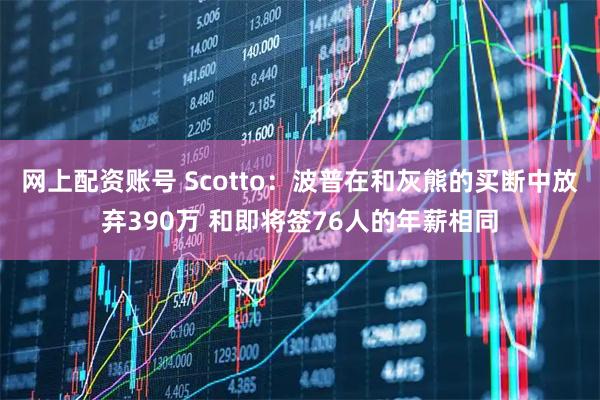 网上配资账号 Scotto：波普在和灰熊的买断中放弃390万 和即将签76人的年薪相同