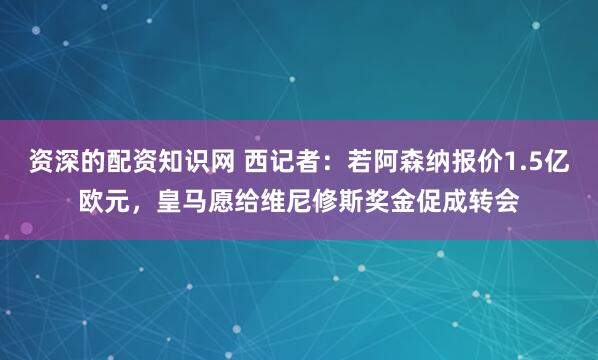 资深的配资知识网 西记者：若阿森纳报价1.5亿欧元，皇马愿给维尼修斯奖金促成转会