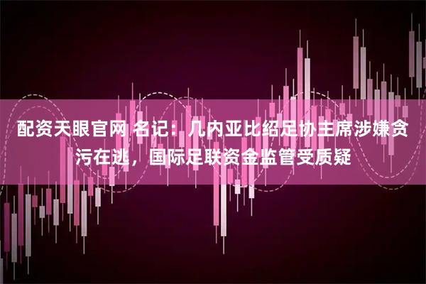 配资天眼官网 名记：几内亚比绍足协主席涉嫌贪污在逃，国际足联资金监管受质疑