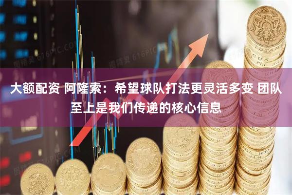 大额配资 阿隆索：希望球队打法更灵活多变 团队至上是我们传递的核心信息