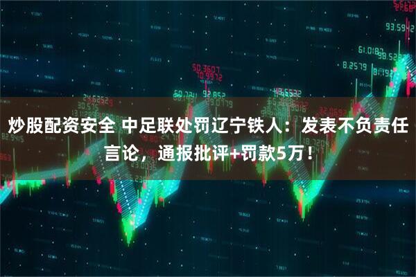 炒股配资安全 中足联处罚辽宁铁人：发表不负责任言论，通报批评+罚款5万！