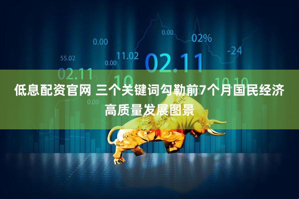 低息配资官网 三个关键词勾勒前7个月国民经济高质量发展图景