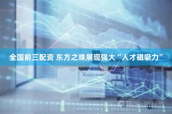 全国前三配资 东方之珠展现强大“人才磁吸力”