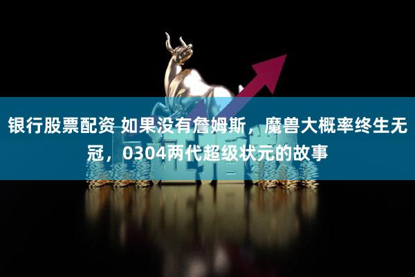 银行股票配资 如果没有詹姆斯,魔兽大概率终生无冠,0304两代超级状元的故事