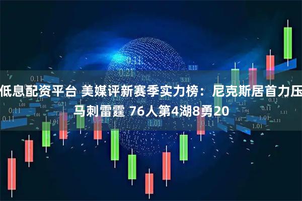 低息配资平台 美媒评新赛季实力榜：尼克斯居首力压马刺雷霆 76人第4湖8勇20