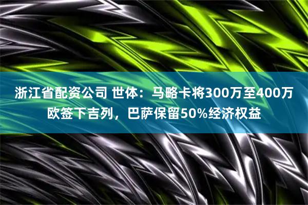 浙江省配资公司 世体：马略卡将300万至400万欧签下吉列，巴萨保留50%经济权益