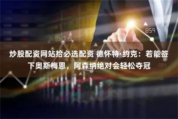 炒股配资网站拾必选配资 德怀特·约克：若能签下奥斯梅恩，阿森纳绝对会轻松夺冠