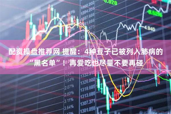 配资操盘推荐网 提醒：4种豆子已被列入肺病的“黑名单”！再爱吃也尽量不要再碰