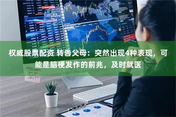 权威股票配资 转告父母：突然出现4种表现，可能是脑梗发作的前兆，及时就医