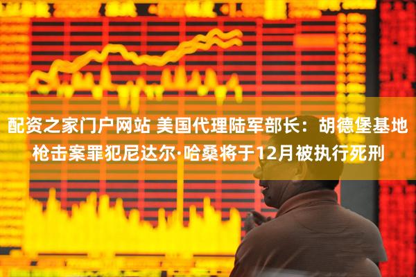 配资之家门户网站 美国代理陆军部长：胡德堡基地枪击案罪犯尼达尔·哈桑将于12月被执行死刑