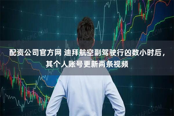 配资公司官方网 迪拜航空副驾驶行凶数小时后，其个人账号更新两条视频