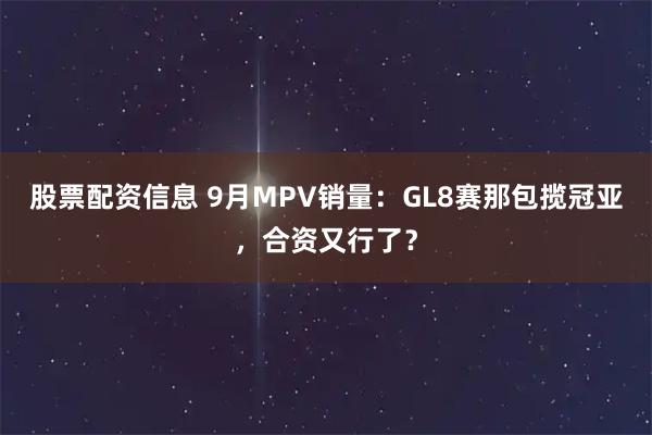 股票配资信息 9月MPV销量：GL8赛那包揽冠亚，合资又行了？